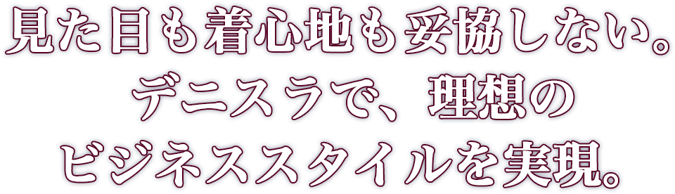 見た目も着心地も妥協しない。デニスラで、理想のビジネススタイルを実現。