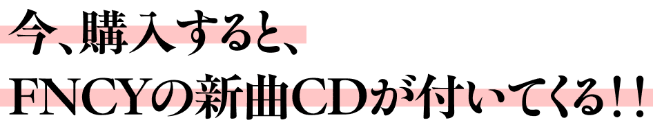 今、購入すると、 FNCYの新曲CDが付いてくる!!